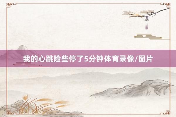 我的心跳险些停了5分钟体育录像/图片