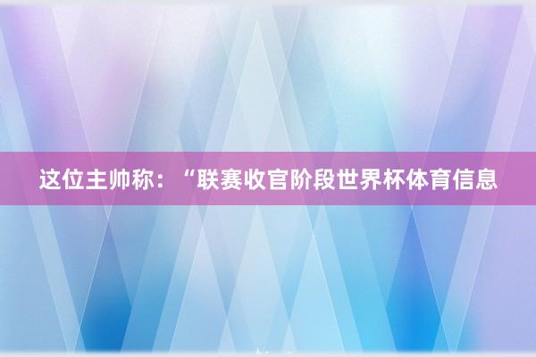 这位主帅称：“联赛收官阶段世界杯体育信息