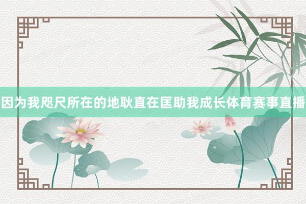 因为我咫尺所在的地耿直在匡助我成长体育赛事直播