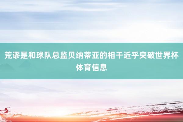 荒谬是和球队总监贝纳蒂亚的相干近乎突破世界杯体育信息