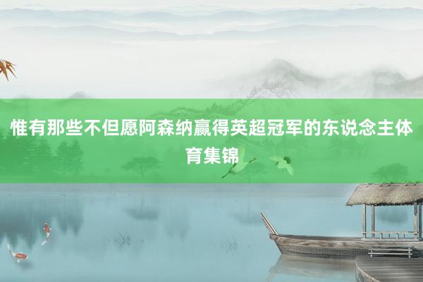 惟有那些不但愿阿森纳赢得英超冠军的东说念主体育集锦