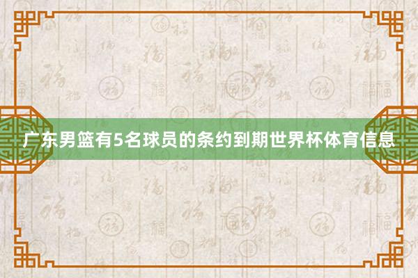广东男篮有5名球员的条约到期世界杯体育信息
