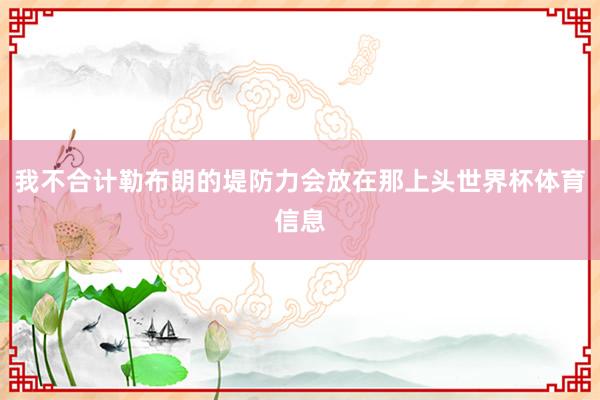 我不合计勒布朗的堤防力会放在那上头世界杯体育信息