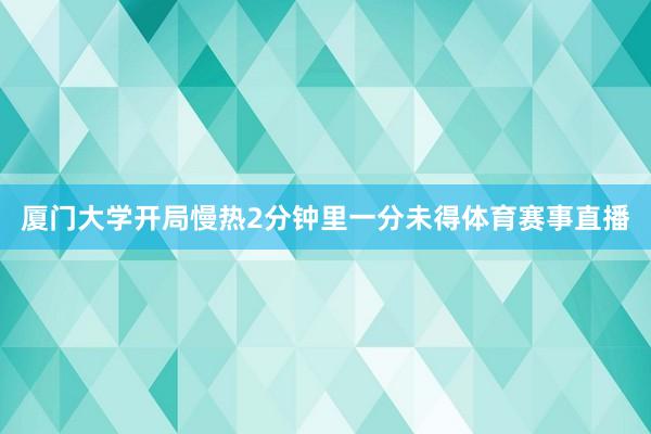 厦门大学开局慢热2分钟里一分未得体育赛事直播