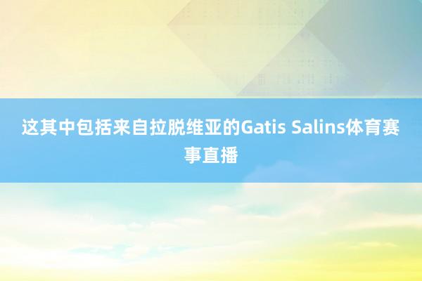 这其中包括来自拉脱维亚的Gatis Salins体育赛事直播