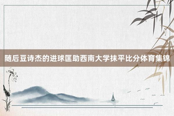 随后豆诗杰的进球匡助西南大学抹平比分体育集锦