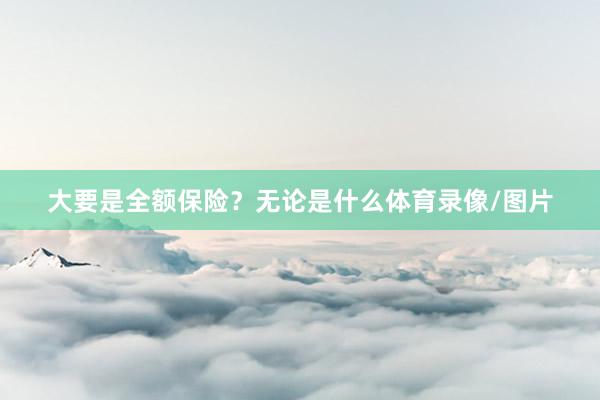 大要是全额保险？无论是什么体育录像/图片