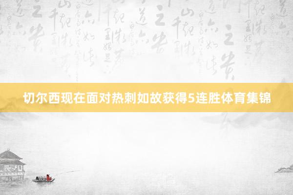 切尔西现在面对热刺如故获得5连胜体育集锦
