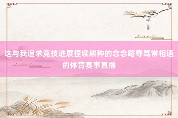 这与我追求竞技进展捏续耕种的念念路辱骂常相通的体育赛事直播