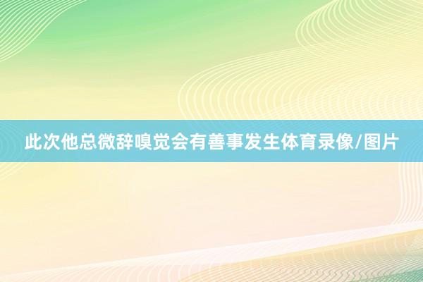 此次他总微辞嗅觉会有善事发生体育录像/图片