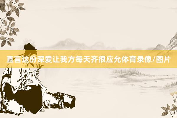直言这份深爱让我方每天齐很应允体育录像/图片