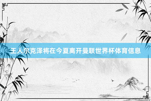 王人尔克泽将在今夏离开曼联世界杯体育信息