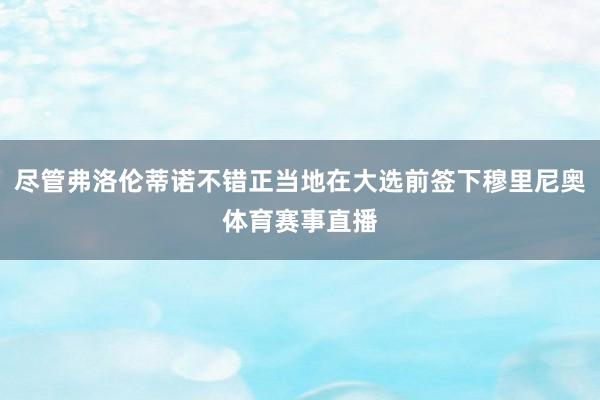 尽管弗洛伦蒂诺不错正当地在大选前签下穆里尼奥体育赛事直播