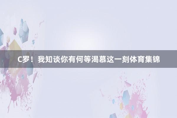 C罗！我知谈你有何等渴慕这一刻体育集锦