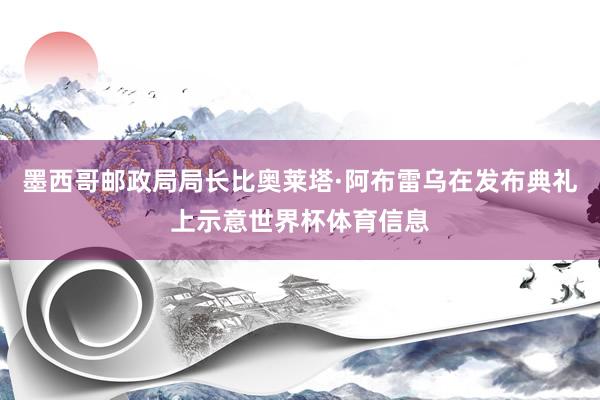 墨西哥邮政局局长比奥莱塔·阿布雷乌在发布典礼上示意世界杯体育信息