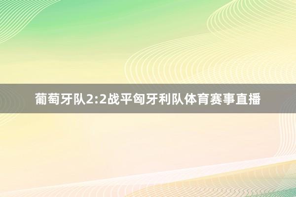 葡萄牙队2:2战平匈牙利队体育赛事直播