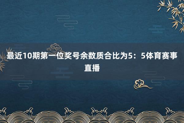 最近10期第一位奖号余数质合比为5:5体育赛事直播