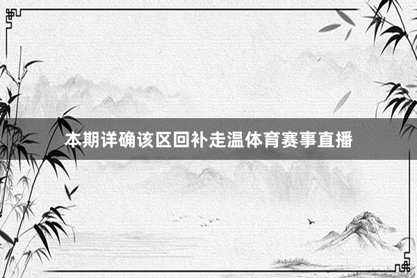 本期详确该区回补走温体育赛事直播