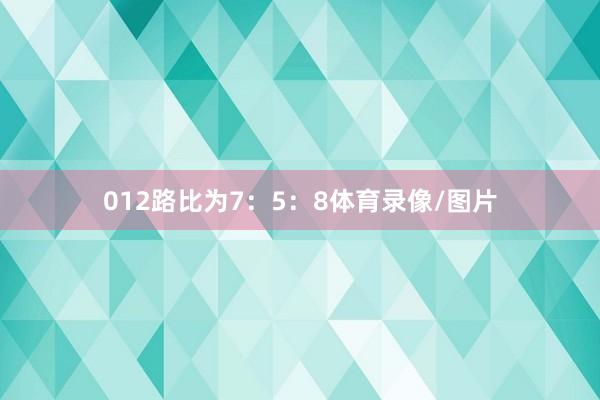 012路比为7：5：8体育录像/图片