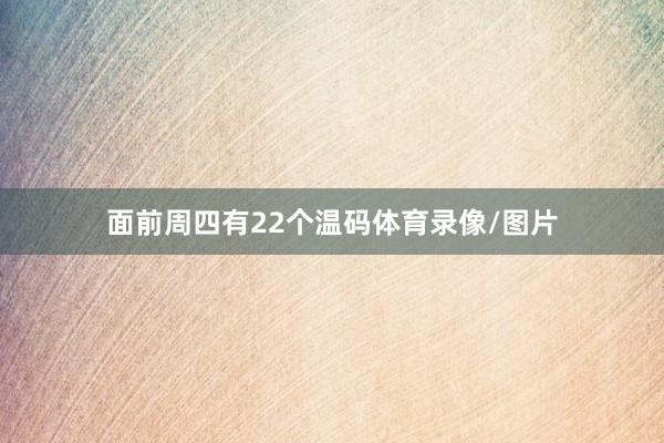 面前周四有22个温码体育录像/图片