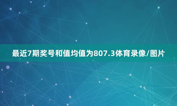 最近7期奖号和值均值为807.3体育录像/图片