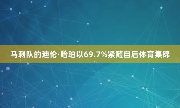 马刺队的迪伦·哈珀以69.7%紧随自后体育集锦