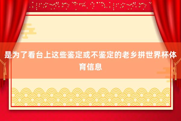 是为了看台上这些鉴定或不鉴定的老乡拼世界杯体育信息