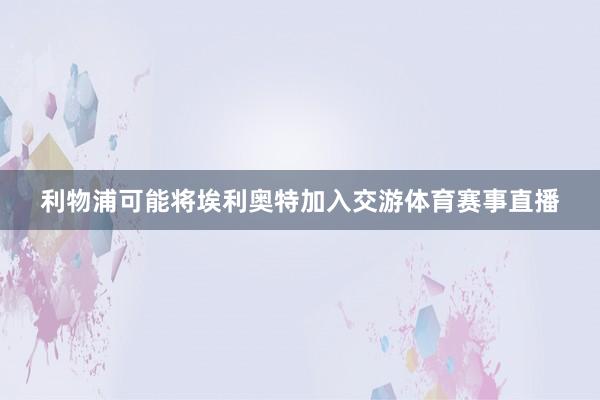 利物浦可能将埃利奥特加入交游体育赛事直播