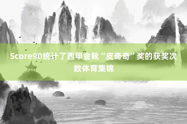 Score90统计了西甲金靴“皮奇奇”奖的获奖次数体育集锦