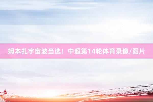 姆本扎宇宙波当选！中超第14轮体育录像/图片