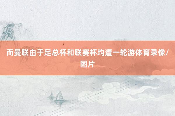 而曼联由于足总杯和联赛杯均遭一轮游体育录像/图片