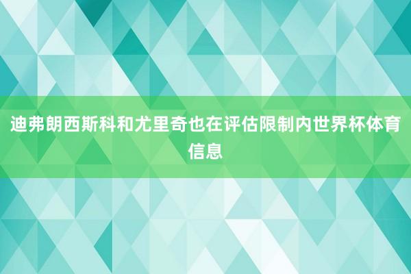 迪弗朗西斯科和尤里奇也在评估限制内世界杯体育信息