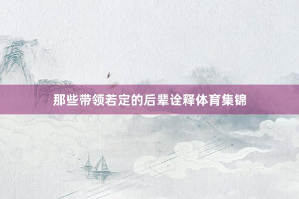 那些带领若定的后辈诠释体育集锦