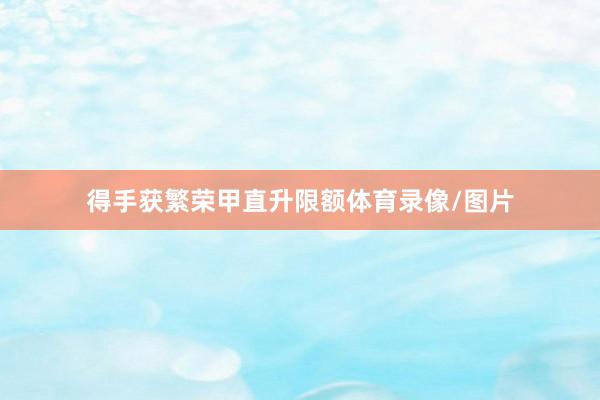 得手获繁荣甲直升限额体育录像/图片