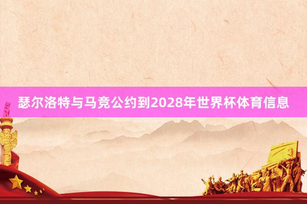瑟尔洛特与马竞公约到2028年世界杯体育信息