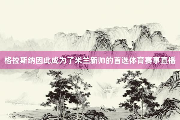 格拉斯纳因此成为了米兰新帅的首选体育赛事直播