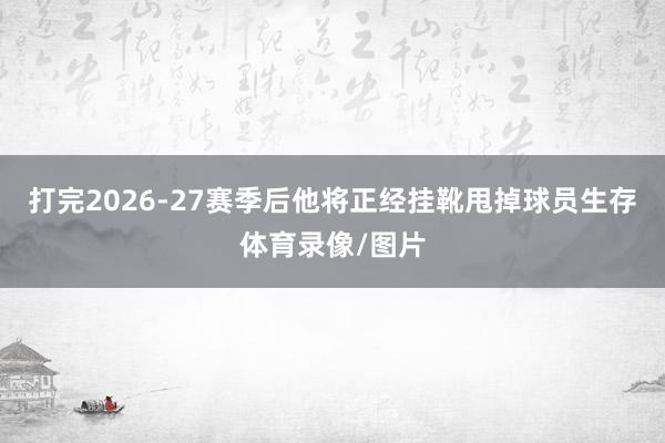 打完2026-27赛季后他将正经挂靴甩掉球员生存体育录像/图片