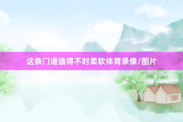 这条门道值得不时柔软体育录像/图片