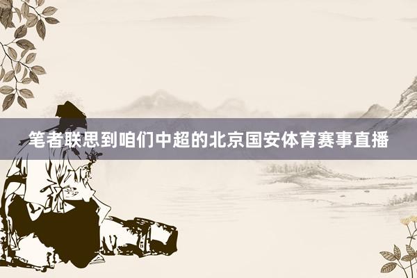 笔者联思到咱们中超的北京国安体育赛事直播