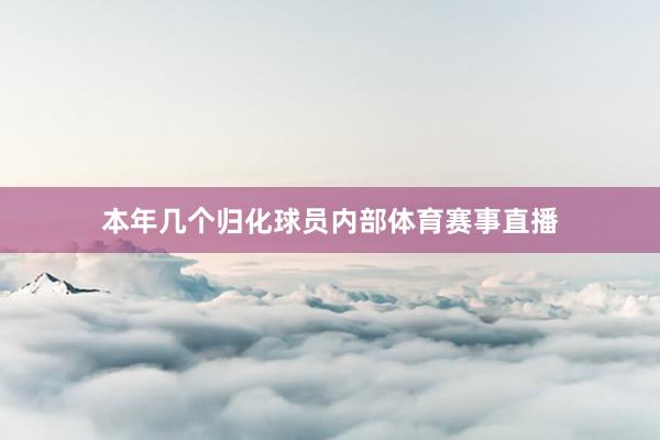 本年几个归化球员内部体育赛事直播