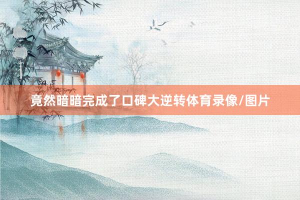 竟然暗暗完成了口碑大逆转体育录像/图片