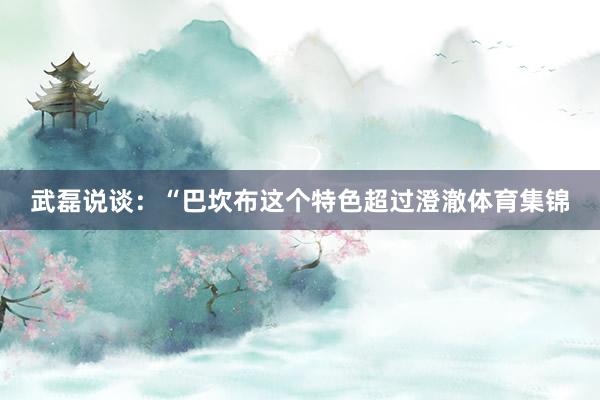 武磊说谈：“巴坎布这个特色超过澄澈体育集锦