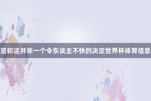 坚称这并非一个令东谈主不快的决定世界杯体育信息
