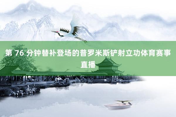 第 76 分钟替补登场的普罗米斯铲射立功体育赛事直播