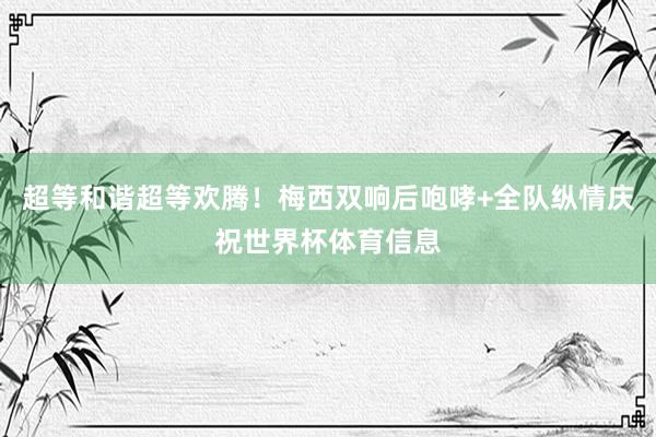 超等和谐超等欢腾！梅西双响后咆哮+全队纵情庆祝世界杯体育信息