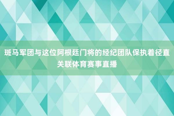 斑马军团与这位阿根廷门将的经纪团队保执着径直关联体育赛事直播