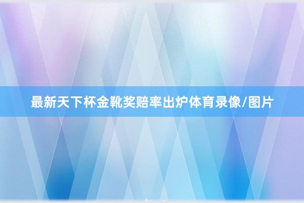 最新天下杯金靴奖赔率出炉体育录像/图片