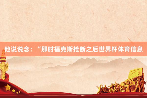 他说说念：“那时福克斯抢断之后世界杯体育信息