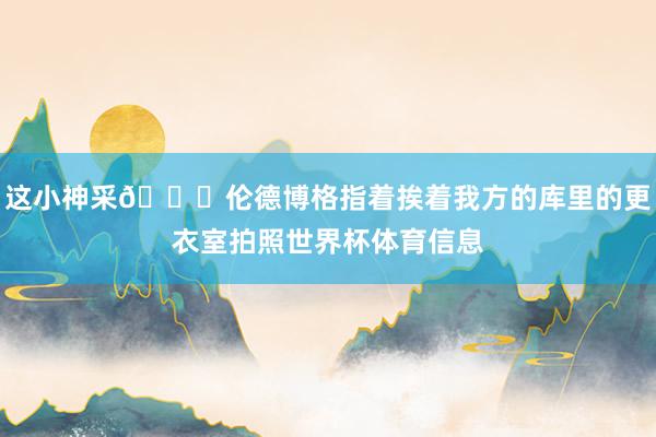 这小神采😂伦德博格指着挨着我方的库里的更衣室拍照世界杯体育信