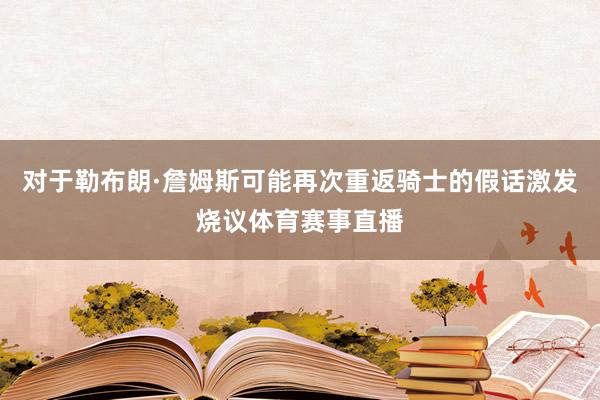 对于勒布朗·詹姆斯可能再次重返骑士的假话激发烧议体育赛事直播
